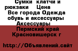 Сумки, клатчи и рюкзаки. › Цена ­ 2 000 - Все города Одежда, обувь и аксессуары » Аксессуары   . Пермский край,Красновишерск г.